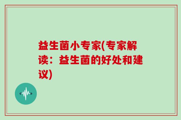 益生菌小专家(专家解读：益生菌的好处和建议)