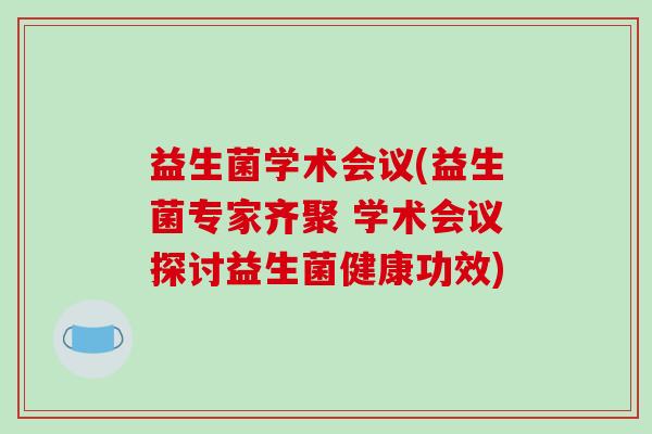 益生菌学术会议(益生菌专家齐聚 学术会议探讨益生菌健康功效)
