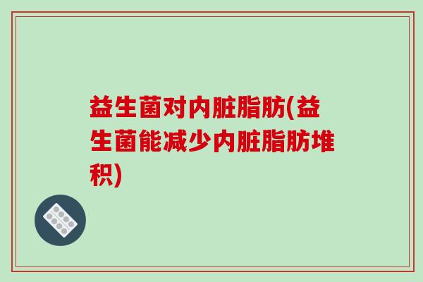 益生菌对内脏脂肪(益生菌能减少内脏脂肪堆积)