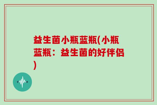 益生菌小瓶蓝瓶(小瓶蓝瓶:益生菌的好伴侣) 益生菌小瓶蓝瓶(小瓶蓝瓶:益生菌的好伴侣)