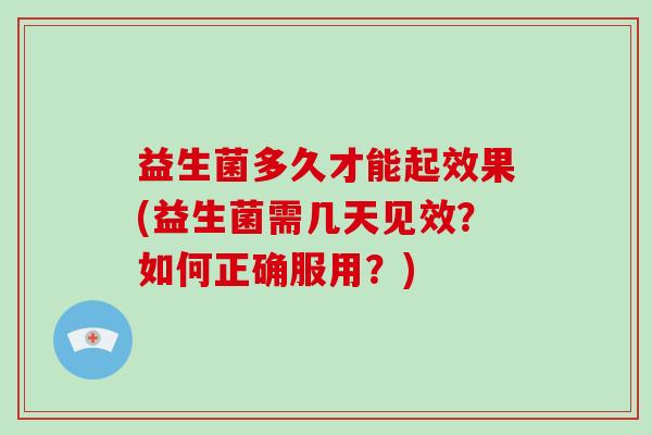 益生菌多久才能起效果(益生菌需几天见效?如何正确服用?) 益生菌多久才能起效果(益生菌需几天见效?如何正确服用?)