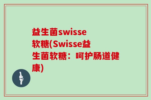 益生菌swisse 软糖(Swisse益生菌软糖：呵护肠道健康)