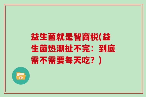 益生菌就是智商税(益生菌热潮扯不完：到底需不需要每天吃？)