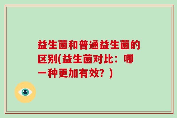 益生菌和普通益生菌的区别(益生菌对比：哪一种更加有效？)