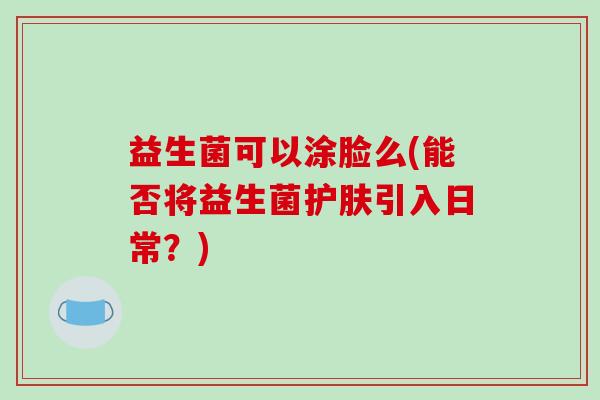 益生菌可以涂脸么(能否将益生菌护肤引入日常？)
