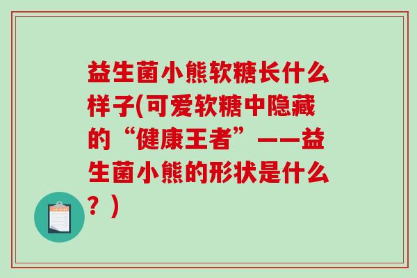 益生菌小熊软糖长什么样子(可爱软糖中隐藏的“健康王者”——益生菌小熊的形状是什么?) 益生菌小熊软糖长什么样子(可爱软糖中隐藏的“健康王者”——益生菌小熊的形状是什么?)