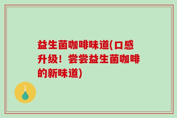 益生菌咖啡味道(口感升级!尝尝益生菌咖啡的新味道) 益生菌咖啡味道(口感升级!尝尝益生菌咖啡的新味道)
