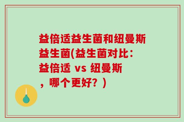 益倍适益生菌和纽曼斯益生菌(益生菌对比：益倍适 vs 纽曼斯，哪个更好？)