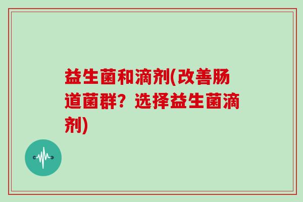 益生菌和滴剂(改善肠道菌群？选择益生菌滴剂)