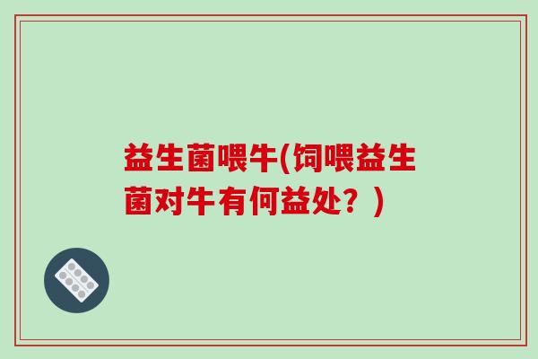 益生菌喂牛(饲喂益生菌对牛有何益处？)