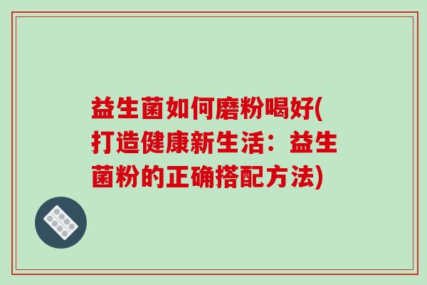 益生菌如何磨粉喝好(打造健康新生活:益生菌粉的正确搭配方法) 益生菌如何磨粉喝好(打造健康新生活:益生菌粉的正确搭配方法)