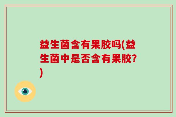 益生菌含有果胶吗(益生菌中是否含有果胶?) 益生菌含有果胶吗(益生菌中是否含有果胶?)