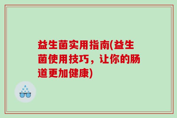 益生菌实用指南(益生菌使用技巧,让你的肠道更加健康) 益生菌实用指南(益生菌使用技巧,让你的肠道更加健康)