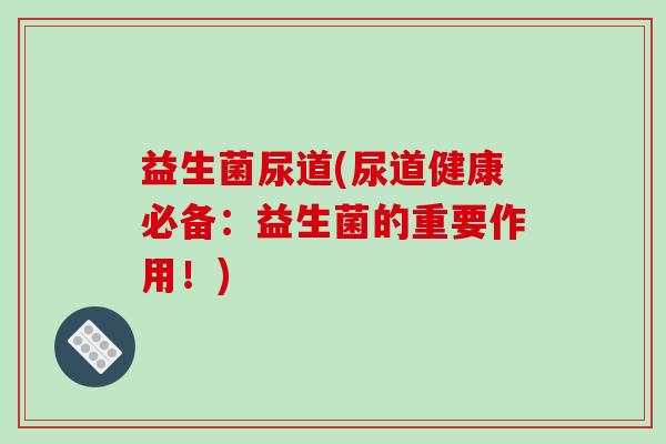 益生菌尿道(尿道健康必备:益生菌的重要作用!) 益生菌尿道(尿道健康必备:益生菌的重要作用!)