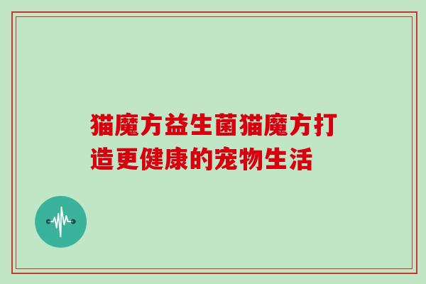 猫魔方益生菌猫魔方打造更健康的宠物生活 猫魔方益生菌猫魔方打造更健康的宠物生活