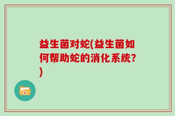 益生菌对蛇(益生菌如何帮助蛇的消化系统？)