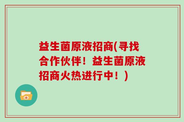 益生菌原液招商(寻找合作伙伴！益生菌原液招商火热进行中！)