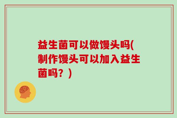 益生菌可以做馒头吗(制作馒头可以加入益生菌吗?) 益生菌可以做馒头吗(制作馒头可以加入益生菌吗?)