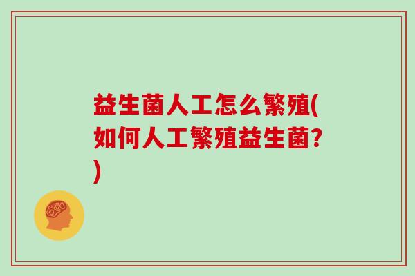 益生菌人工怎么繁殖(如何人工繁殖益生菌?) 益生菌人工怎么繁殖(如何人工繁殖益生菌?)