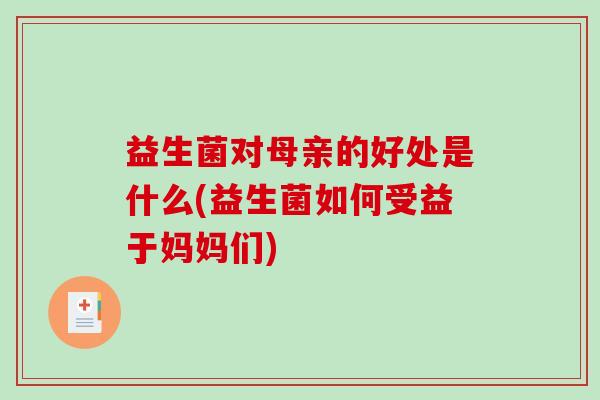 益生菌对母亲的好处是什么(益生菌如何受益于妈妈们) 益生菌对母亲的好处是什么(益生菌如何受益于妈妈们)