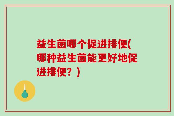 益生菌哪个促进排便(哪种益生菌能更好地促进排便？)