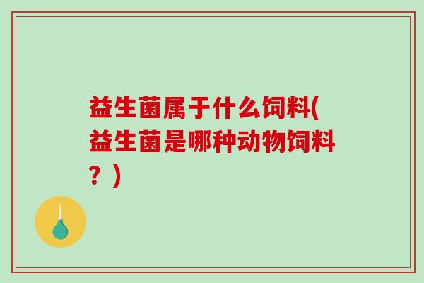 益生菌属于什么饲料(益生菌是哪种动物饲料？)
