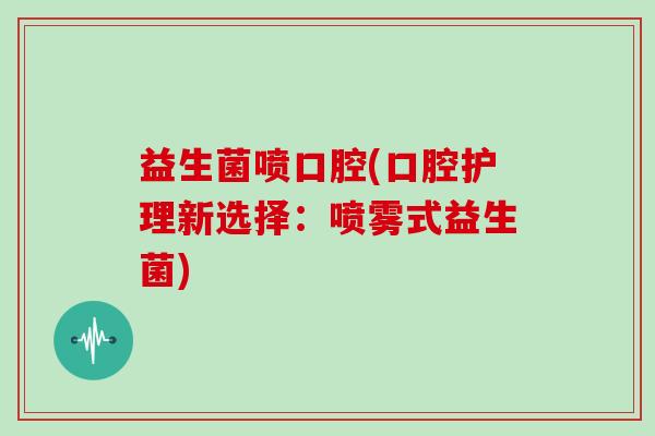 益生菌喷口腔(口腔护理新选择：喷雾式益生菌)