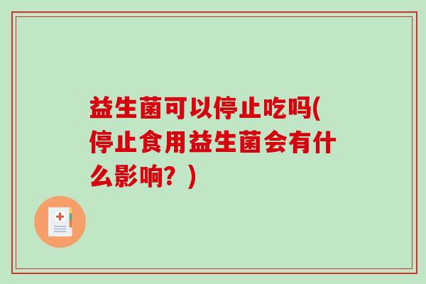 益生菌可以停止吃吗(停止食用益生菌会有什么影响？)