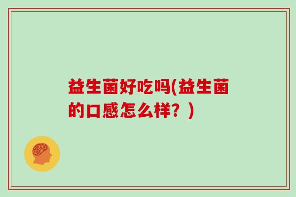 益生菌好吃吗(益生菌的口感怎么样?) 益生菌好吃吗(益生菌的口感怎么样?)