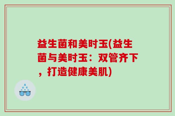 益生菌和美时玉(益生菌与美时玉：双管齐下，打造健康美肌)