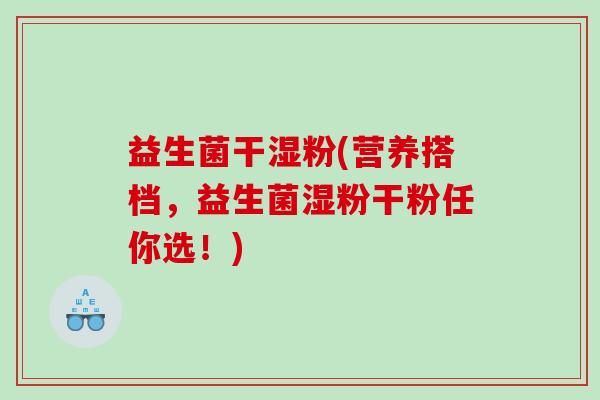 益生菌干湿粉(营养搭档,益生菌湿粉干粉任你选!) 益生菌干湿粉(营养搭档,益生菌湿粉干粉任你选!)
