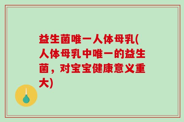 益生菌唯一人体母乳(人体母乳中唯一的益生菌，对宝宝健康意义重大)