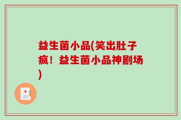 益生菌小品(笑出肚子疯!益生菌小品神剧场) 益生菌小品(笑出肚子疯!益生菌小品神剧场)