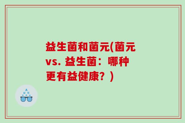 益生菌和菌元(菌元 vs. 益生菌：哪种更有益健康？)