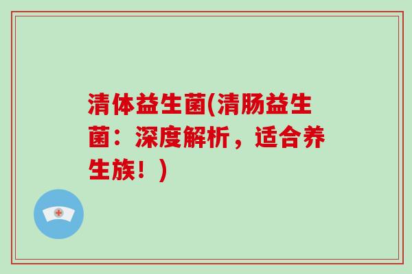 清体益生菌(清肠益生菌：深度解析，适合养生族！)