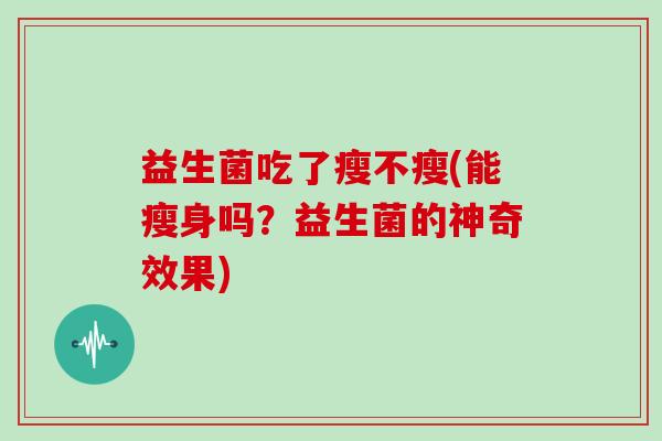 益生菌吃了瘦不瘦(能瘦身吗?益生菌的神奇效果) 益生菌吃了瘦不瘦(能瘦身吗?益生菌的神奇效果)