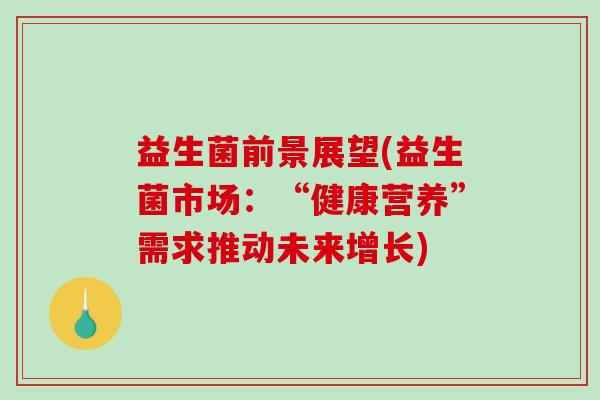 益生菌前景展望(益生菌市场：“健康营养”需求推动未来增长)