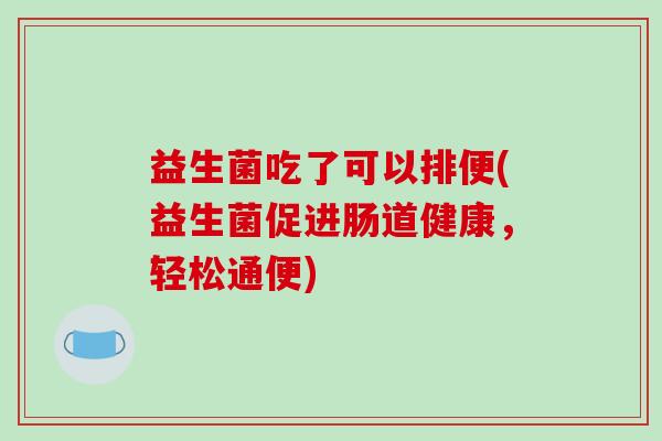 益生菌吃了可以排便(益生菌促进肠道健康,轻松通便) 益生菌吃了可以排便(益生菌促进肠道健康,轻松通便)