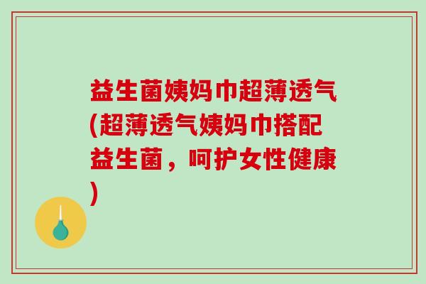 益生菌姨妈巾超薄透气(超薄透气姨妈巾搭配益生菌，呵护女性健康)