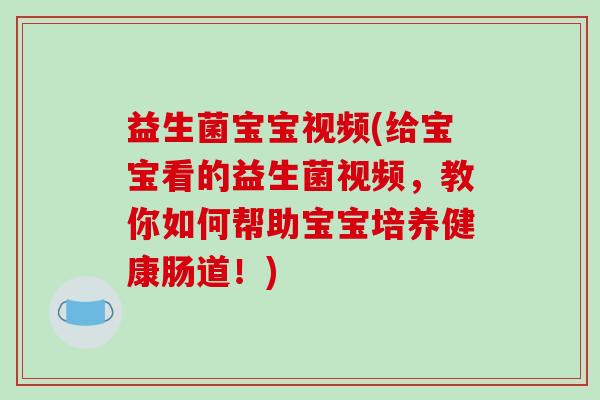 益生菌宝宝视频(给宝宝看的益生菌视频，教你如何帮助宝宝培养健康肠道！)