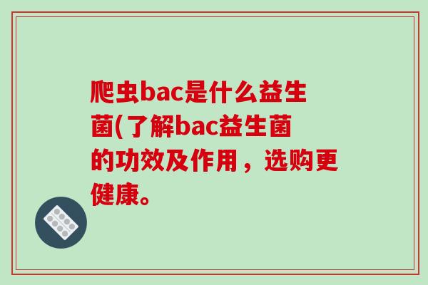 爬虫bac是什么益生菌(了解bac益生菌的功效及作用，选购更健康。