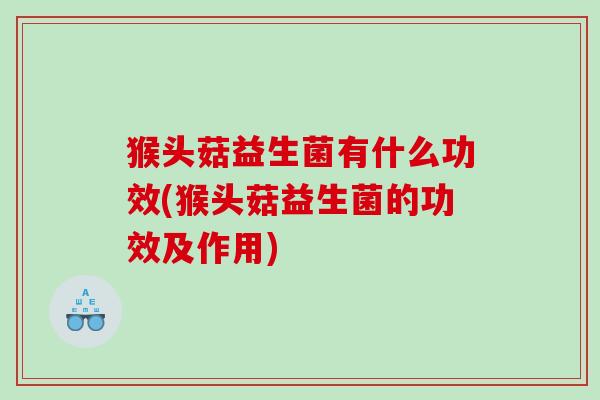 猴头菇益生菌有什么功效(猴头菇益生菌的功效及作用)