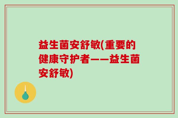 益生菌安舒敏(重要的健康守护者——益生菌安舒敏)