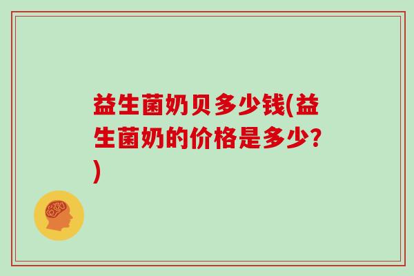 益生菌奶贝多少钱(益生菌奶的价格是多少?) 益生菌奶贝多少钱(益生菌奶的价格是多少?)