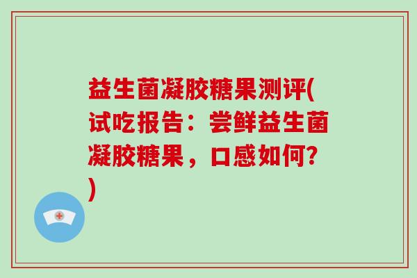 益生菌凝胶糖果测评(试吃报告：尝鲜益生菌凝胶糖果，口感如何？)