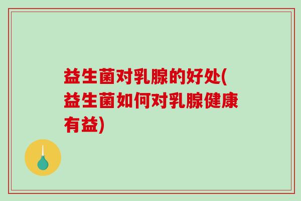 益生菌对乳腺的好处(益生菌如何对乳腺健康有益)