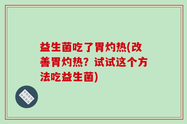 益生菌吃了胃灼热(改善胃灼热?试试这个方法吃益生菌) 益生菌吃了胃灼热(改善胃灼热?试试这个方法吃益生菌)