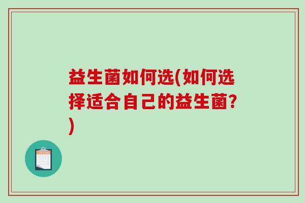 益生菌如何选(如何选择适合自己的益生菌?) 益生菌如何选(如何选择适合自己的益生菌?)
