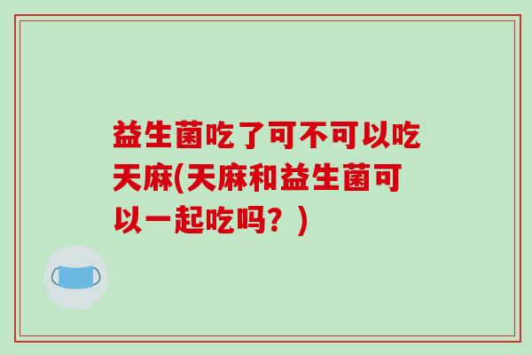 益生菌吃了可不可以吃天麻(天麻和益生菌可以一起吃吗?) 益生菌吃了可不可以吃天麻(天麻和益生菌可以一起吃吗?)