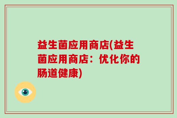 益生菌应用商店(益生菌应用商店：优化你的肠道健康)